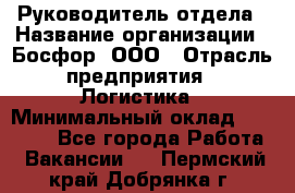 Руководитель отдела › Название организации ­ Босфор, ООО › Отрасль предприятия ­ Логистика › Минимальный оклад ­ 35 000 - Все города Работа » Вакансии   . Пермский край,Добрянка г.